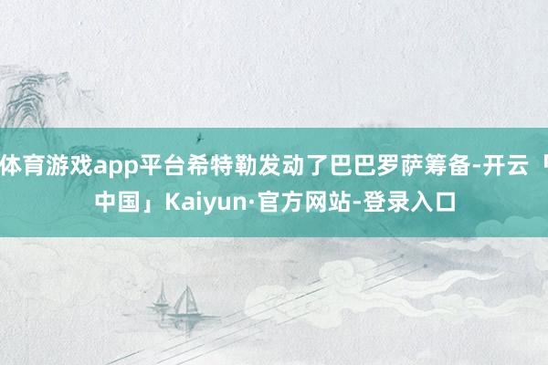 体育游戏app平台希特勒发动了巴巴罗萨筹备-开云「中国」Kaiyun·官方网站-登录入口