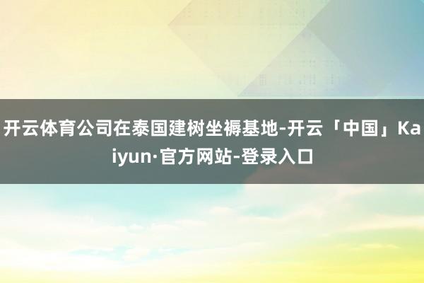 开云体育公司在泰国建树坐褥基地-开云「中国」Kaiyun·官方网站-登录入口
