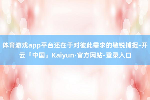 体育游戏app平台还在于对彼此需求的敏锐捕捉-开云「中国」Kaiyun·官方网站-登录入口