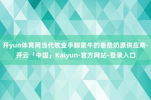 开yun体育网当代牧业手脚蒙牛的垂危奶源供应商-开云「中国」Kaiyun·官方网站-登录入口