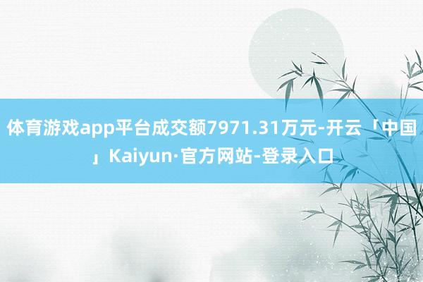 体育游戏app平台成交额7971.31万元-开云「中国」Kaiyun·官方网站-登录入口