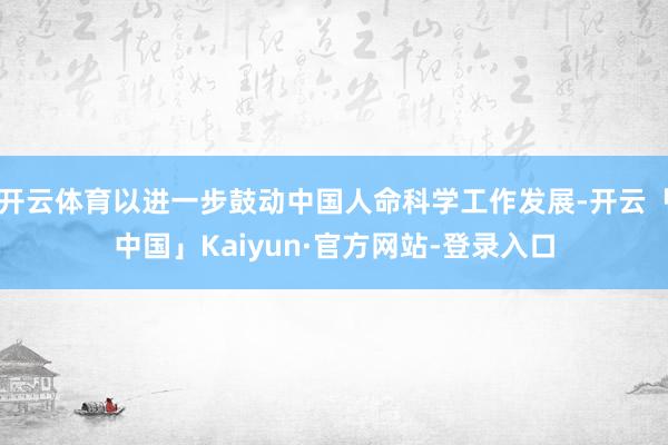 开云体育以进一步鼓动中国人命科学工作发展-开云「中国」Kaiyun·官方网站-登录入口