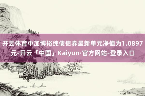 开云体育中加博裕纯债债券最新单元净值为1.0897元-开云「中国」Kaiyun·官方网站-登录入口