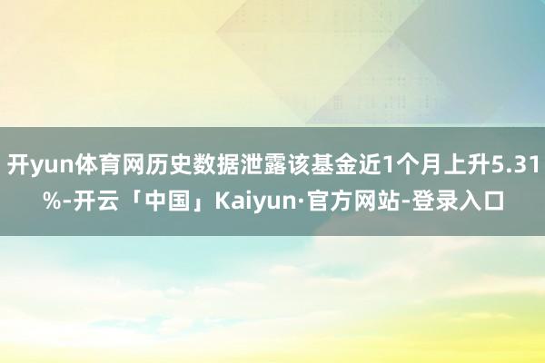 开yun体育网历史数据泄露该基金近1个月上升5.31%-开云「中国」Kaiyun·官方网站-登录入口