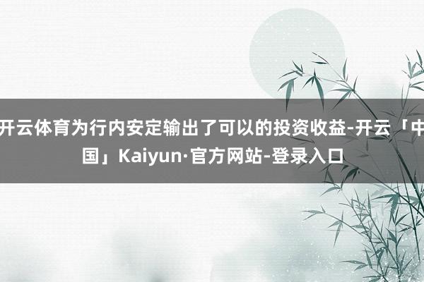 开云体育为行内安定输出了可以的投资收益-开云「中国」Kaiyun·官方网站-登录入口