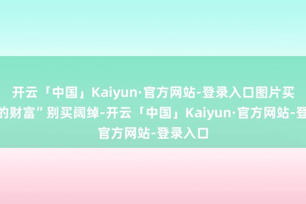 开云「中国」Kaiyun·官方网站-登录入口图片买“低调的财富”别买阔绰-开云「中国」Kaiyun·官方网站-登录入口