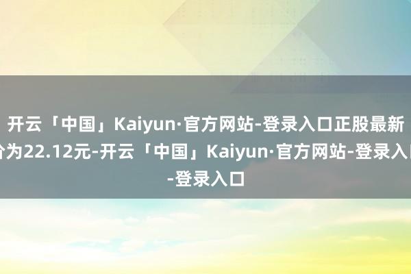 开云「中国」Kaiyun·官方网站-登录入口正股最新价为22.12元-开云「中国」Kaiyun·官方网站-登录入口