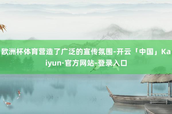欧洲杯体育营造了广泛的宣传氛围-开云「中国」Kaiyun·官方网站-登录入口