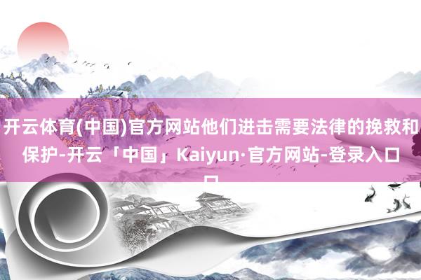 开云体育(中国)官方网站他们进击需要法律的挽救和保护-开云「中国」Kaiyun·官方网站-登录入口