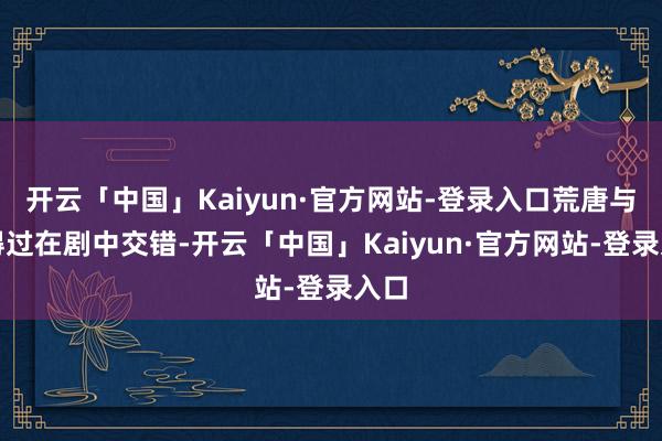 开云「中国」Kaiyun·官方网站-登录入口荒唐与信得过在剧中交错-开云「中国」Kaiyun·官方网站-登录入口