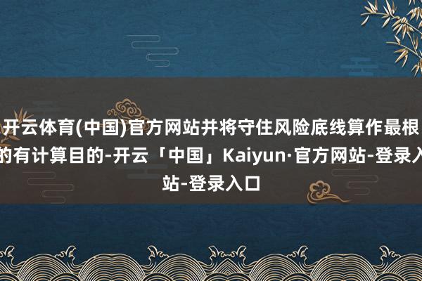 开云体育(中国)官方网站并将守住风险底线算作最根底的有计算目的-开云「中国」Kaiyun·官方网站-登录入口