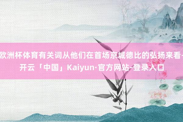 欧洲杯体育有关词从他们在首场京城德比的弘扬来看-开云「中国」Kaiyun·官方网站-登录入口