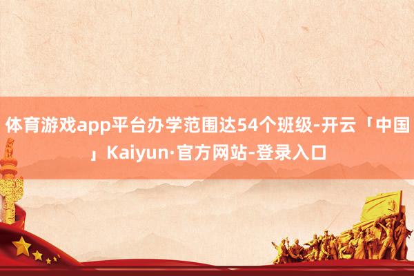 体育游戏app平台办学范围达54个班级-开云「中国」Kaiyun·官方网站-登录入口