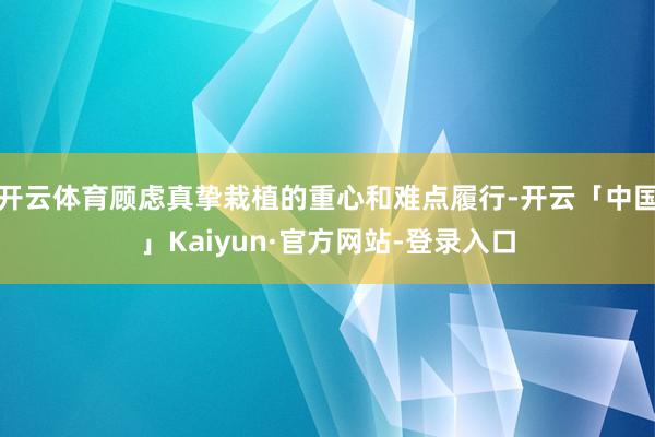 开云体育顾虑真挚栽植的重心和难点履行-开云「中国」Kaiyun·官方网站-登录入口