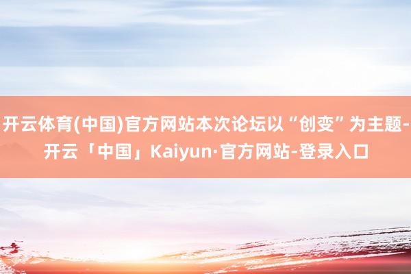 开云体育(中国)官方网站本次论坛以“创变”为主题-开云「中国」Kaiyun·官方网站-登录入口