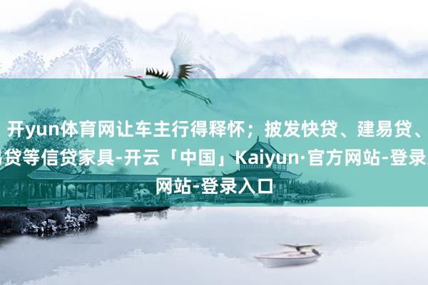 开yun体育网让车主行得释怀；披发快贷、建易贷、房易贷等信贷家具-开云「中国」Kaiyun·官方网站-登录入口