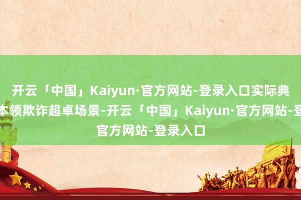 开云「中国」Kaiyun·官方网站-登录入口实际典型数智本领欺诈超卓场景-开云「中国」Kaiyun·官方网站-登录入口
