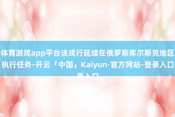 体育游戏app平台该戎行延续在俄罗斯库尔斯克地区执行任务-开云「中国」Kaiyun·官方网站-登录入口