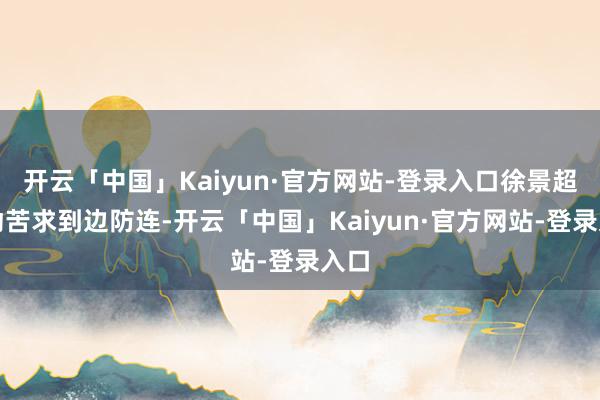 开云「中国」Kaiyun·官方网站-登录入口徐景超主动苦求到边防连-开云「中国」Kaiyun·官方网站-登录入口
