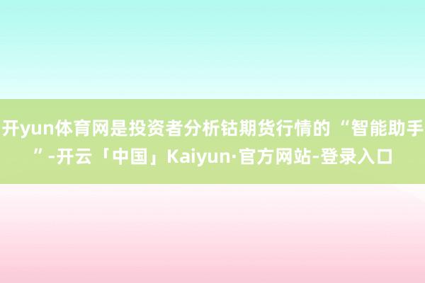 开yun体育网是投资者分析钴期货行情的 “智能助手”-开云「中国」Kaiyun·官方网站-登录入口