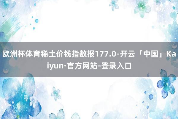 欧洲杯体育稀土价钱指数报177.0-开云「中国」Kaiyun·官方网站-登录入口