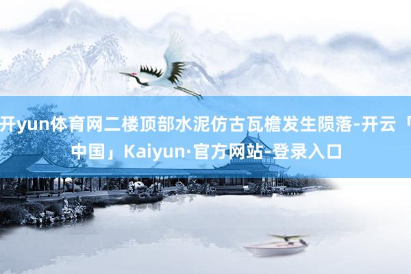 开yun体育网二楼顶部水泥仿古瓦檐发生陨落-开云「中国」Kaiyun·官方网站-登录入口