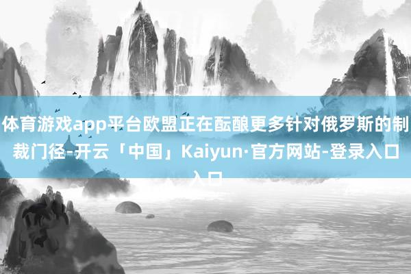 体育游戏app平台欧盟正在酝酿更多针对俄罗斯的制裁门径-开云「中国」Kaiyun·官方网站-登录入口