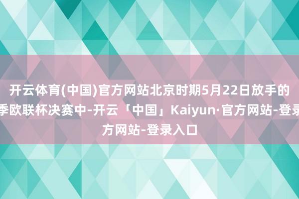 开云体育(中国)官方网站北京时期5月22日放手的本赛季欧联杯决赛中-开云「中国」Kaiyun·官方网站-登录入口