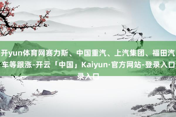 开yun体育网赛力斯、中国重汽、上汽集团、福田汽车等跟涨-开云「中国」Kaiyun·官方网站-登录入口