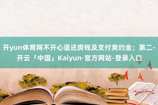 开yun体育网不开心退还房钱及支付爽约金；第二-开云「中国」Kaiyun·官方网站-登录入口