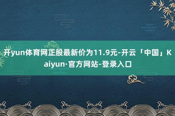 开yun体育网正股最新价为11.9元-开云「中国」Kaiyun·官方网站-登录入口