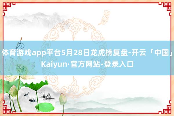 体育游戏app平台5月28日龙虎榜复盘-开云「中国」Kaiyun·官方网站-登录入口
