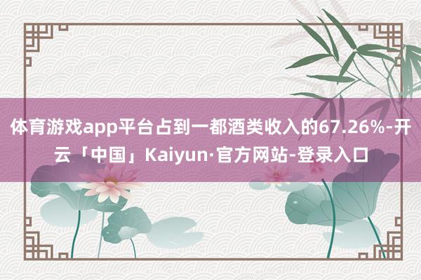 体育游戏app平台占到一都酒类收入的67.26%-开云「中国」Kaiyun·官方网站-登录入口