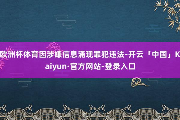 欧洲杯体育因涉嫌信息涌现罪犯违法-开云「中国」Kaiyun·官方网站-登录入口