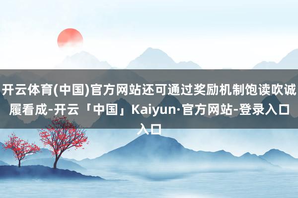 开云体育(中国)官方网站还可通过奖励机制饱读吹诚履看成-开云「中国」Kaiyun·官方网站-登录入口