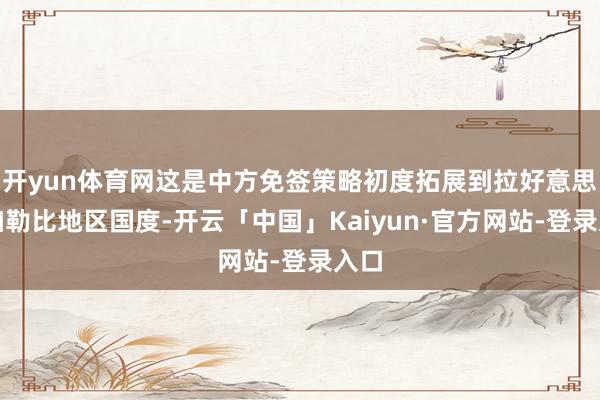 开yun体育网这是中方免签策略初度拓展到拉好意思和加勒比地区国度-开云「中国」Kaiyun·官方网站-登录入口