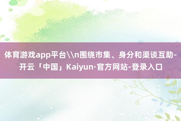 体育游戏app平台\n围绕市集、身分和渠谈互助-开云「中国」Kaiyun·官方网站-登录入口