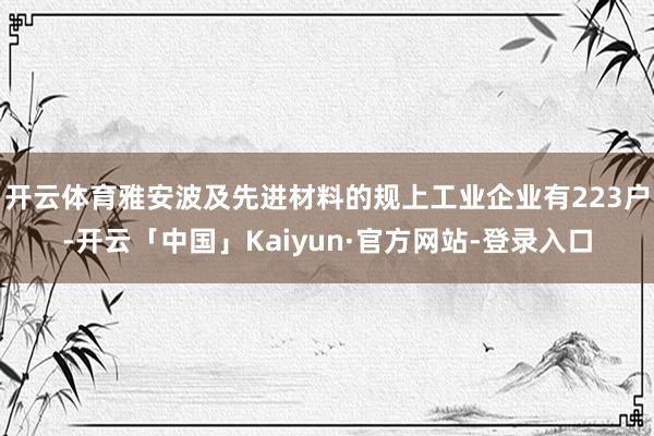开云体育雅安波及先进材料的规上工业企业有223户-开云「中国」Kaiyun·官方网站-登录入口