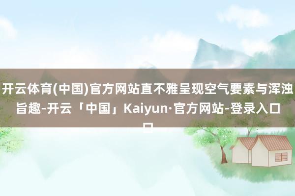开云体育(中国)官方网站直不雅呈现空气要素与浑浊旨趣-开云「中国」Kaiyun·官方网站-登录入口