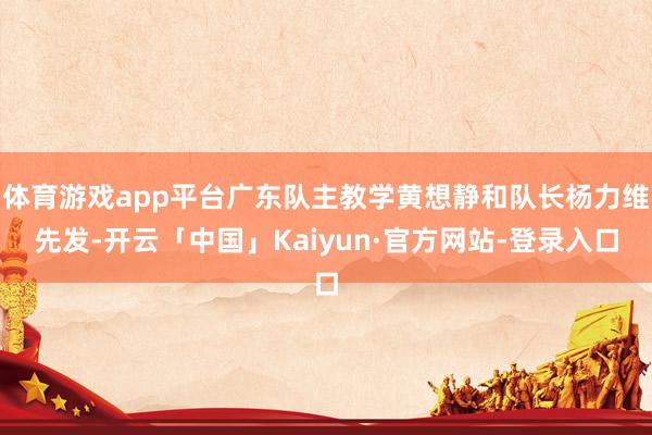 体育游戏app平台广东队主教学黄想静和队长杨力维先发-开云「中国」Kaiyun·官方网站-登录入口