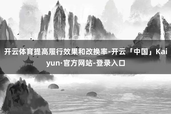 开云体育提高履行效果和改换率-开云「中国」Kaiyun·官方网站-登录入口