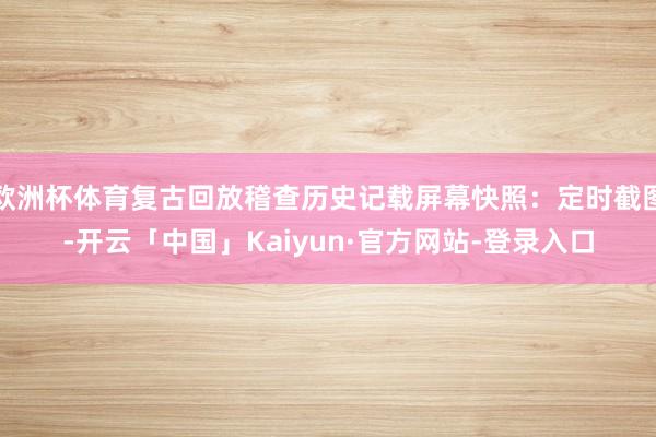 欧洲杯体育复古回放稽查历史记载屏幕快照：定时截图-开云「中国」Kaiyun·官方网站-登录入口