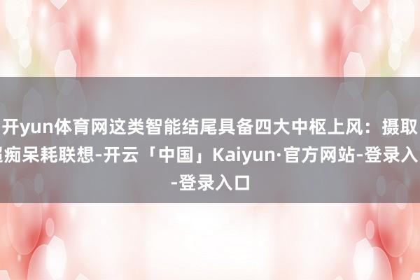 开yun体育网这类智能结尾具备四大中枢上风：摄取超痴呆耗联想-开云「中国」Kaiyun·官方网站-登录入口