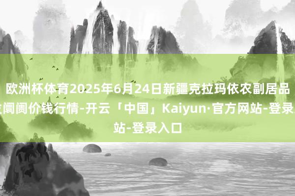 欧洲杯体育2025年6月24日新疆克拉玛依农副居品批发阛阓价钱行情-开云「中国」Kaiyun·官方网站-登录入口