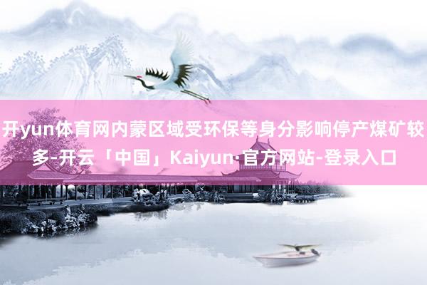 开yun体育网内蒙区域受环保等身分影响停产煤矿较多-开云「中国」Kaiyun·官方网站-登录入口
