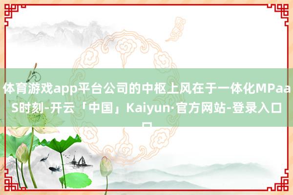 体育游戏app平台公司的中枢上风在于一体化MPaaS时刻-开云「中国」Kaiyun·官方网站-登录入口