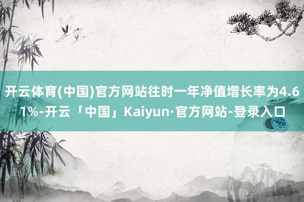 开云体育(中国)官方网站往时一年净值增长率为4.61%-开云「中国」Kaiyun·官方网站-登录入口