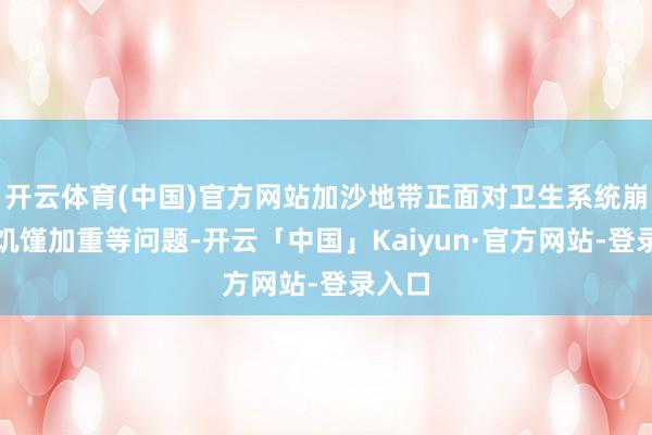 开云体育(中国)官方网站加沙地带正面对卫生系统崩溃、饥馑加重等问题-开云「中国」Kaiyun·官方网站-登录入口