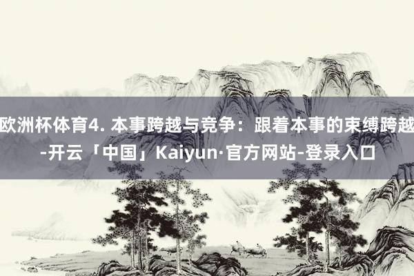 欧洲杯体育4. 本事跨越与竞争：跟着本事的束缚跨越-开云「中国」Kaiyun·官方网站-登录入口