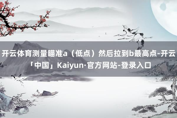 开云体育测量瞄准a（低点）然后拉到b最高点-开云「中国」Kaiyun·官方网站-登录入口